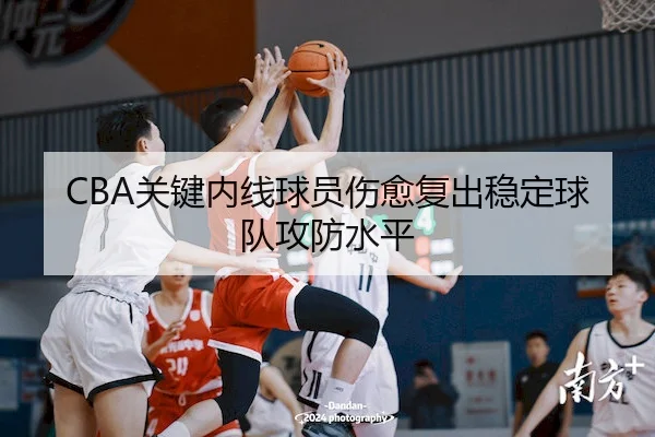 CBA关键内线球员伤愈复出稳定球队攻防水平